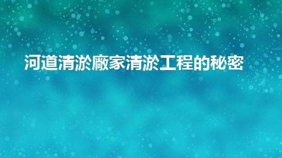 河道清淤廠家清淤工程的秘密：你不明白的施工技術(shù)和效果揭秘！